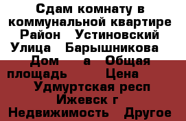 Сдам комнату в коммунальной квартире › Район ­ Устиновский › Улица ­ Барышникова › Дом ­ 27а › Общая площадь ­ 15 › Цена ­ 6 000 - Удмуртская респ., Ижевск г. Недвижимость » Другое   